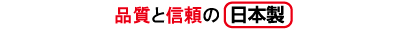 品質と信頼の日本製 品質と信頼の日本製
